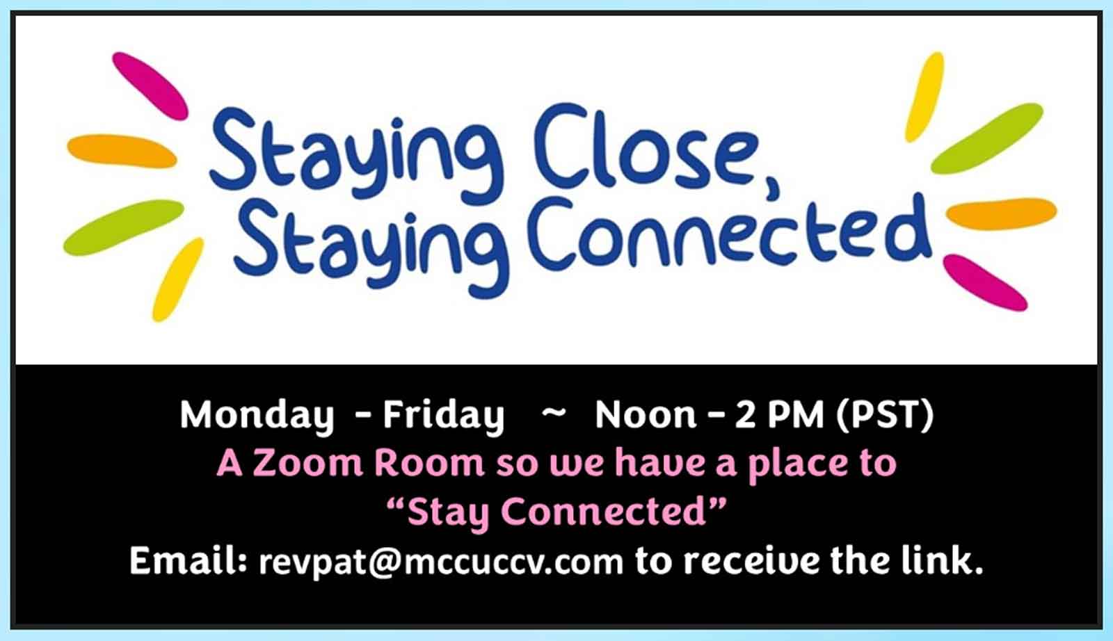 Weekday Zoom Meetings Staying Close, Staying Connected Monday through Friday from Noon to 2 PM (PST) A Zoom Room so we have a place to "Stay Connected" Email revpat@mccuccv.com to receive the link